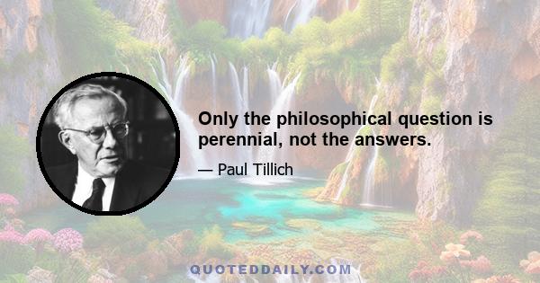 Only the philosophical question is perennial, not the answers.