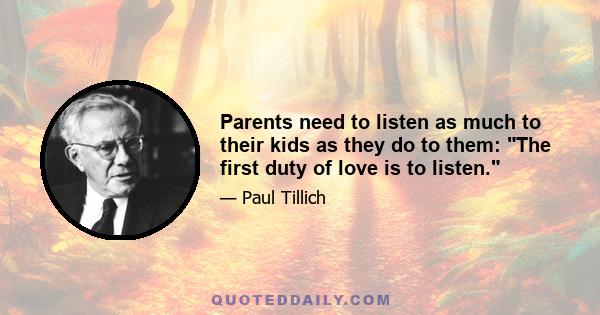 Parents need to listen as much to their kids as they do to them: The first duty of love is to listen.