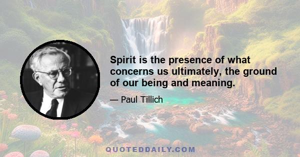 Spirit is the presence of what concerns us ultimately, the ground of our being and meaning.