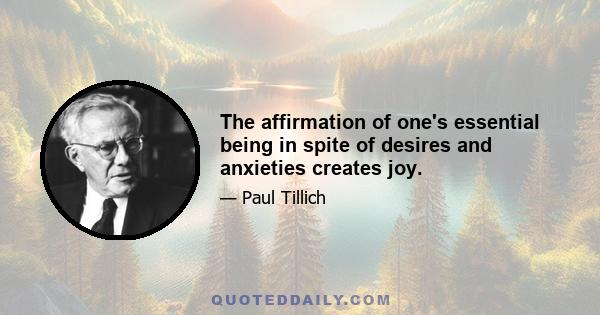 The affirmation of one's essential being in spite of desires and anxieties creates joy.