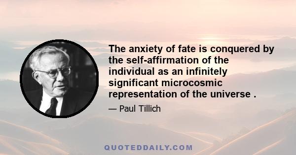 The anxiety of fate is conquered by the self-affirmation of the individual as an infinitely significant microcosmic representation of the universe .