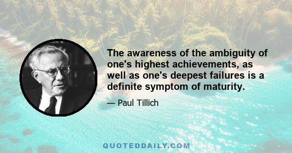 The awareness of the ambiguity of one's highest achievements, as well as one's deepest failures is a definite symptom of maturity.