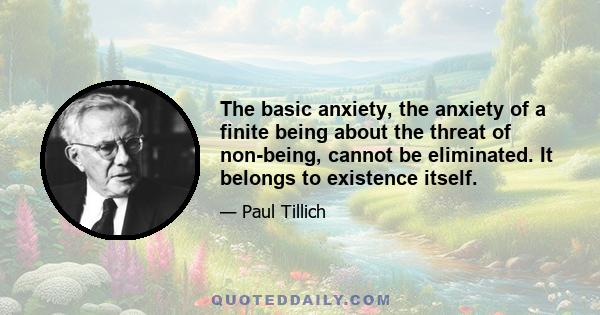 The basic anxiety, the anxiety of a finite being about the threat of non-being, cannot be eliminated. It belongs to existence itself.