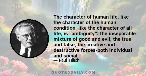 The character of human life, like the character of the human condition, like the character of all life, is ambiguity: the inseparable mixture of good and evil, the true and false, the creative and destructive