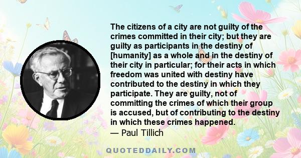 The citizens of a city are not guilty of the crimes committed in their city; but they are guilty as participants in the destiny of [humanity] as a whole and in the destiny of their city in particular; for their acts in