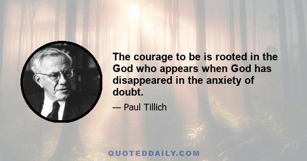 The courage to be is rooted in the God who appears when God has disappeared in the anxiety of doubt.