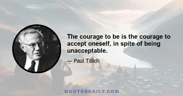 The courage to be is the courage to accept oneself, in spite of being unacceptable.