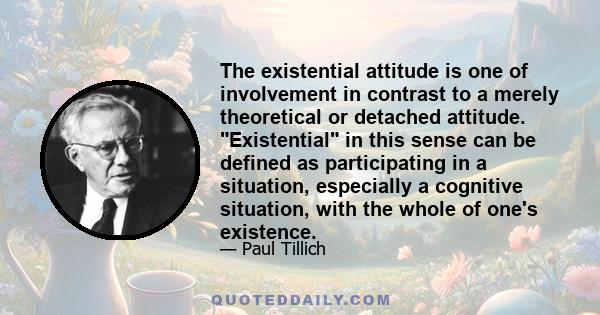 The existential attitude is one of involvement in contrast to a merely theoretical or detached attitude. Existential in this sense can be defined as participating in a situation, especially a cognitive situation, with