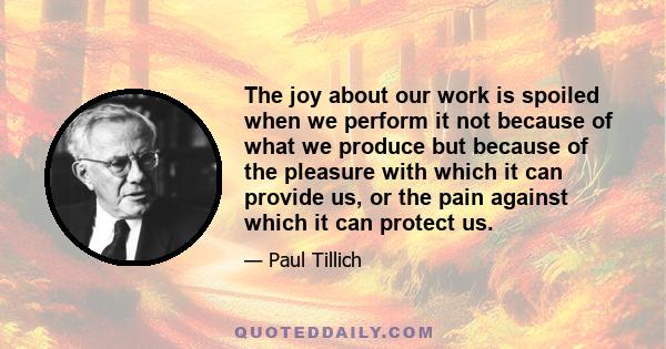 The joy about our work is spoiled when we perform it not because of what we produce but because of the pleasure with which it can provide us, or the pain against which it can protect us.