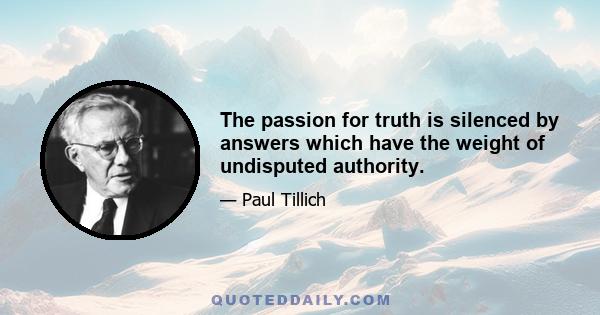 The passion for truth is silenced by answers which have the weight of undisputed authority.