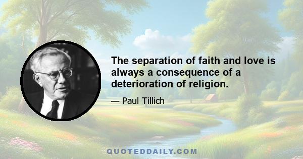 The separation of faith and love is always a consequence of a deterioration of religion.