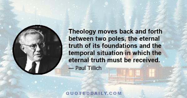 Theology moves back and forth between two poles, the eternal truth of its foundations and the temporal situation in which the eternal truth must be received.