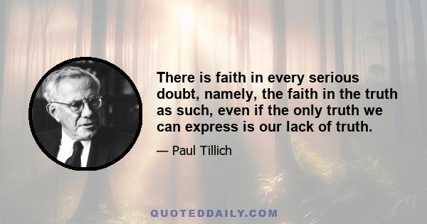 There is faith in every serious doubt, namely, the faith in the truth as such, even if the only truth we can express is our lack of truth.