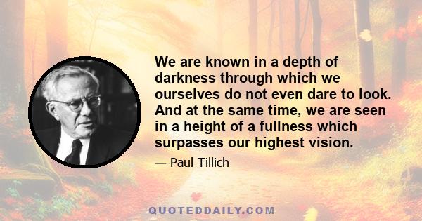 We are known in a depth of darkness through which we ourselves do not even dare to look. And at the same time, we are seen in a height of a fullness which surpasses our highest vision.