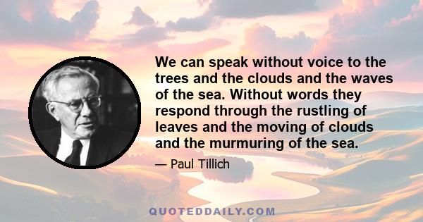 We can speak without voice to the trees and the clouds and the waves of the sea. Without words they respond through the rustling of leaves and the moving of clouds and the murmuring of the sea.