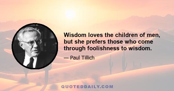 Wisdom loves the children of men, but she prefers those who come through foolishness to wisdom.