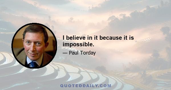 I believe in it because it is impossible.