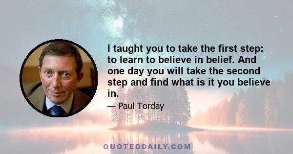 I taught you to take the first step: to learn to believe in belief. And one day you will take the second step and find what is it you believe in.