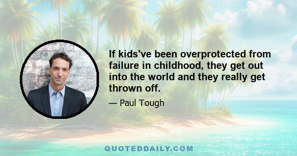 If kids've been overprotected from failure in childhood, they get out into the world and they really get thrown off.