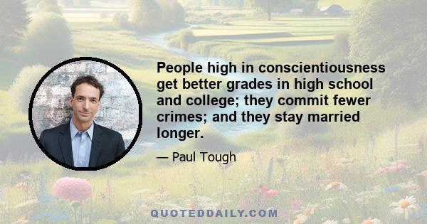 People high in conscientiousness get better grades in high school and college; they commit fewer crimes; and they stay married longer.