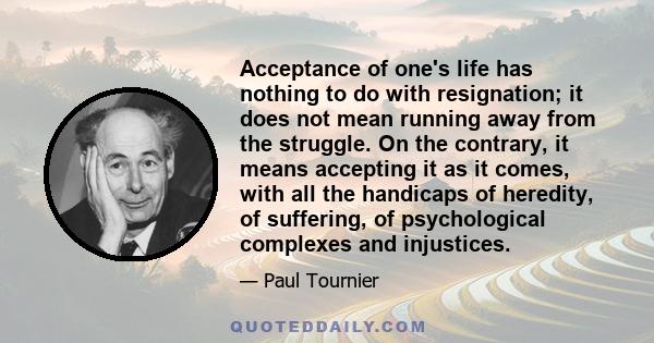 Acceptance of one's life has nothing to do with resignation; it does not mean running away from the struggle. On the contrary, it means accepting it as it comes, with all the handicaps of heredity, of suffering, of