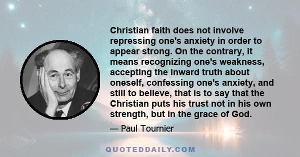 Christian faith does not involve repressing one's anxiety in order to appear strong. On the contrary, it means recognizing one's weakness, accepting the inward truth about oneself, confessing one's anxiety, and still to 