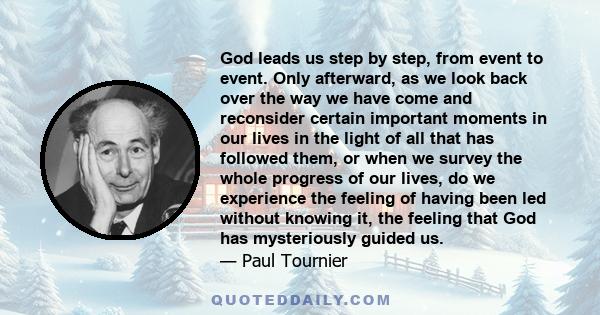 God leads us step by step, from event to event. Only afterward, as we look back over the way we have come and reconsider certain important moments in our lives in the light of all that has followed them, or when we