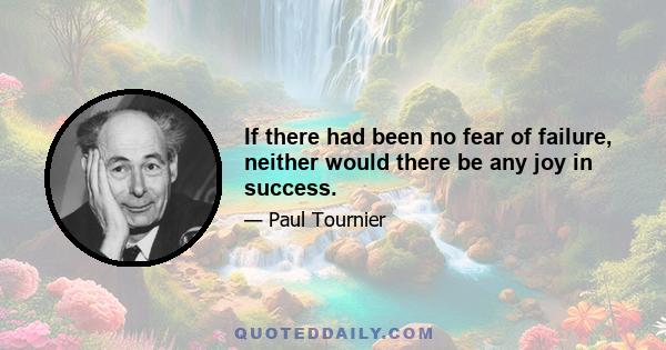 If there had been no fear of failure, neither would there be any joy in success.