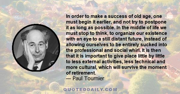 In order to make a success of old age, one must begin it earlier, and not try to postpone it as long as possible. In the middle of life we must stop to think, to organize our existence with an eye to a still distant