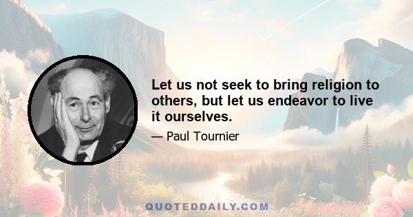 Let us not seek to bring religion to others, but let us endeavor to live it ourselves.