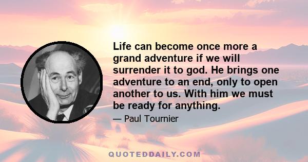 Life can become once more a grand adventure if we will surrender it to god. He brings one adventure to an end, only to open another to us. With him we must be ready for anything.