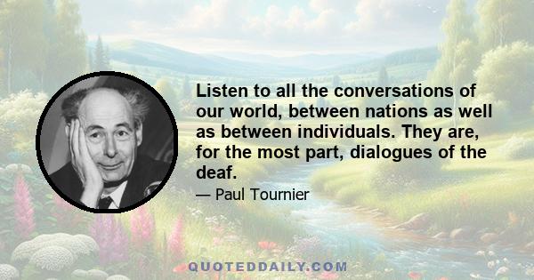 Listen to all the conversations of our world, between nations as well as between individuals. They are, for the most part, dialogues of the deaf.