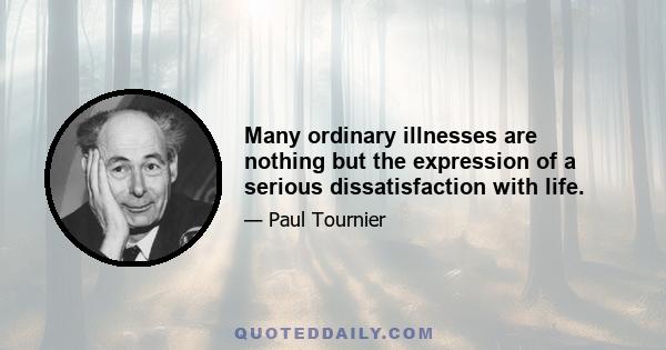 Many ordinary illnesses are nothing but the expression of a serious dissatisfaction with life.