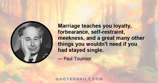 Marriage teaches you loyalty, forbearance, self-restraint, meekness, and a great many other things you wouldn't need if you had stayed single.