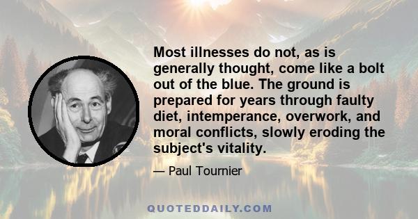 Most illnesses do not, as is generally thought, come like a bolt out of the blue. The ground is prepared for years through faulty diet, intemperance, overwork, and moral conflicts, slowly eroding the subject's vitality.