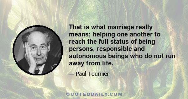 That is what marriage really means; helping one another to reach the full status of being persons, responsible and autonomous beings who do not run away from life.