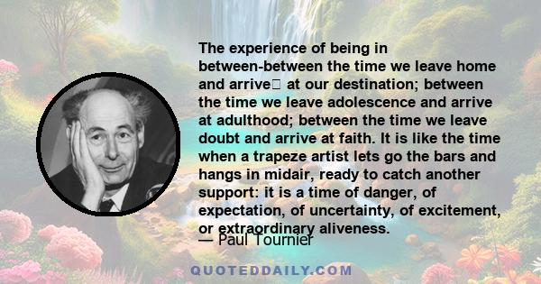 The experience of being in between-between the time we leave home and arrive﻿ at our destination; between the time we leave adolescence and arrive at adulthood; between the time we leave doubt and arrive at faith. It is 