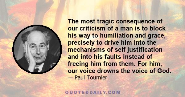 The most tragic consequence of our criticism of a man is to block his way to humiliation and grace, precisely to drive him into the mechanisms of self justification and into his faults instead of freeing him from them.