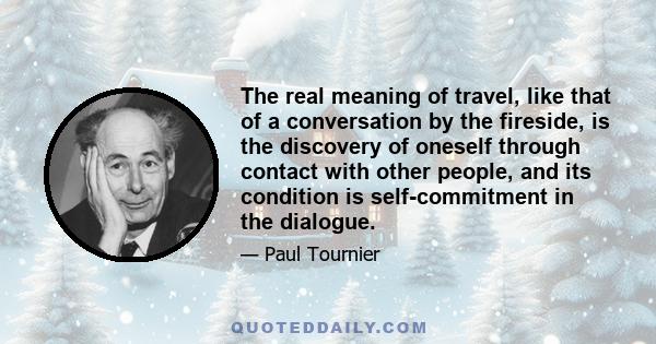 The real meaning of travel, like that of a conversation by the fireside, is the discovery of oneself through contact with other people, and its condition is self-commitment in the dialogue.