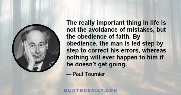 The really important thing in life is not the avoidance of mistakes, but the obedience of faith. By obedience, the man is led step by step to correct his errors, whereas nothing will ever happen to him if he doesn't get 