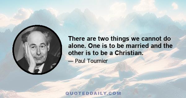 There are two things we cannot do alone. One is to be married and the other is to be a Christian.