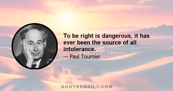 To be right is dangerous, it has ever been the source of all intolerance.