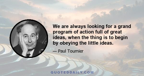 We are always looking for a grand program of action full of great ideas, when the thing is to begin by obeying the little ideas.