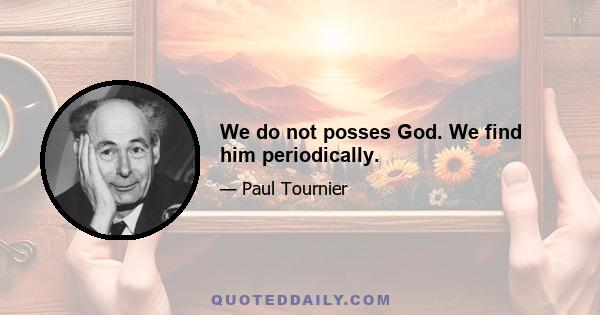 We do not posses God. We find him periodically.