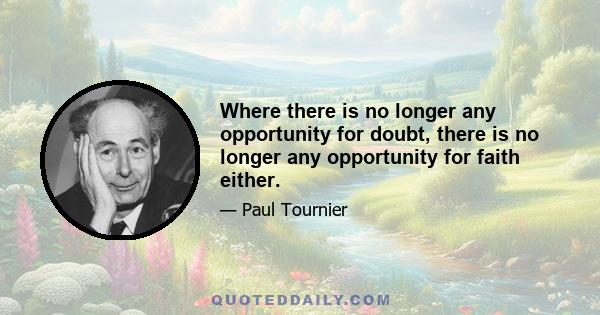 Where there is no longer any opportunity for doubt, there is no longer any opportunity for faith either.