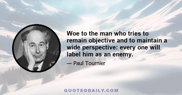 Woe to the man who tries to remain objective and to maintain a wide perspective: every one will label him as an enemy.