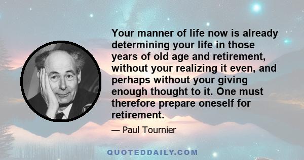 Your manner of life now is already determining your life in those years of old age and retirement, without your realizing it even, and perhaps without your giving enough thought to it. One must therefore prepare oneself 