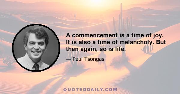 A commencement is a time of joy. It is also a time of melancholy. But then again, so is life.