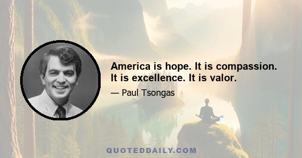 America is hope. It is compassion. It is excellence. It is valor.