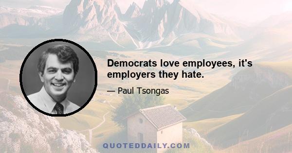 Democrats love employees, it's employers they hate.